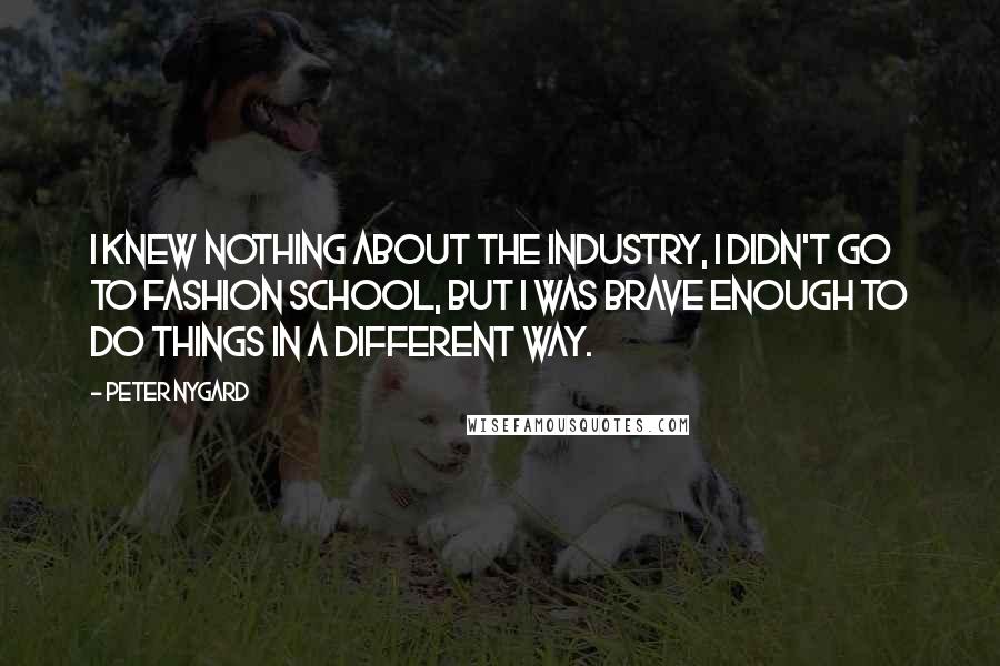 Peter Nygard Quotes: I knew nothing about the industry, I didn't go to fashion school, but I was brave enough to do things in a different way.