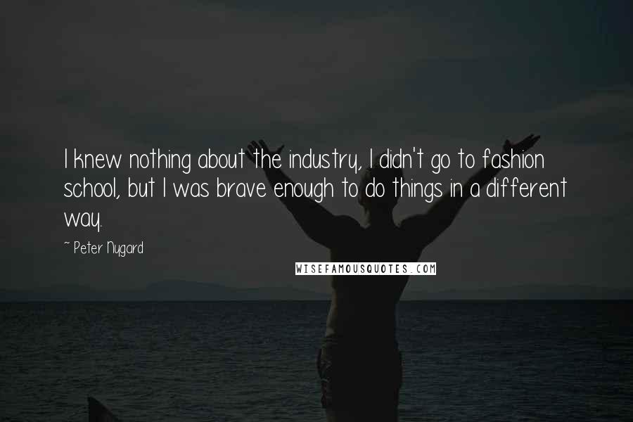 Peter Nygard Quotes: I knew nothing about the industry, I didn't go to fashion school, but I was brave enough to do things in a different way.