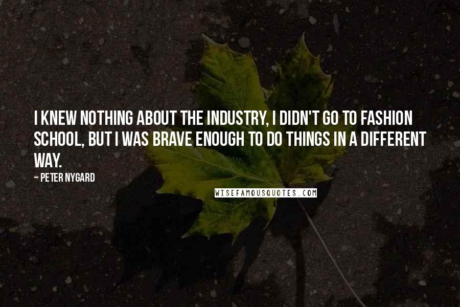 Peter Nygard Quotes: I knew nothing about the industry, I didn't go to fashion school, but I was brave enough to do things in a different way.