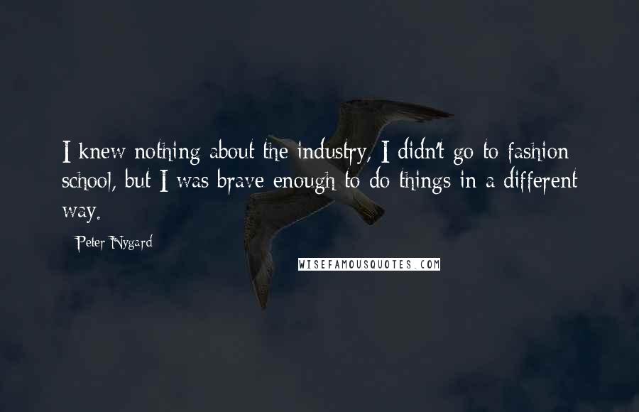 Peter Nygard Quotes: I knew nothing about the industry, I didn't go to fashion school, but I was brave enough to do things in a different way.