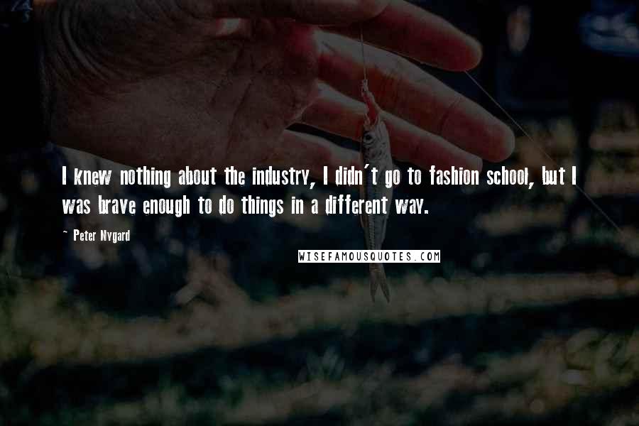 Peter Nygard Quotes: I knew nothing about the industry, I didn't go to fashion school, but I was brave enough to do things in a different way.