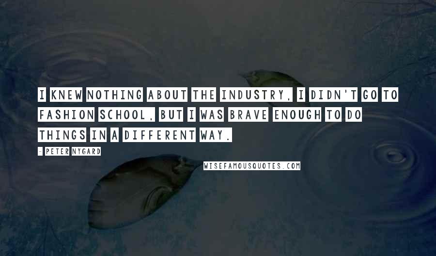 Peter Nygard Quotes: I knew nothing about the industry, I didn't go to fashion school, but I was brave enough to do things in a different way.