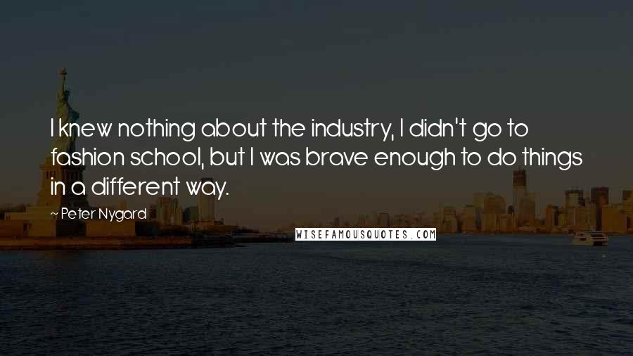 Peter Nygard Quotes: I knew nothing about the industry, I didn't go to fashion school, but I was brave enough to do things in a different way.