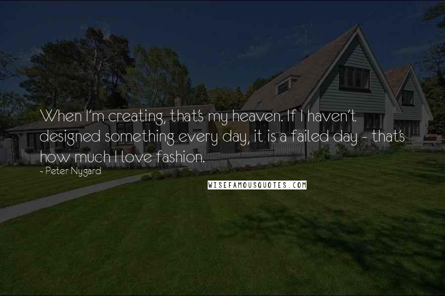 Peter Nygard Quotes: When I'm creating, that's my heaven. If I haven't designed something every day, it is a failed day - that's how much I love fashion.