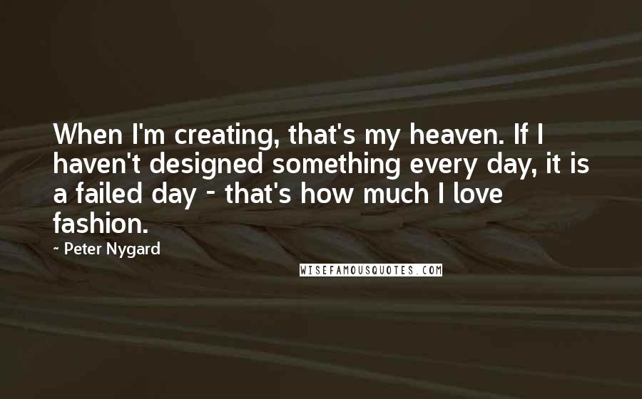 Peter Nygard Quotes: When I'm creating, that's my heaven. If I haven't designed something every day, it is a failed day - that's how much I love fashion.