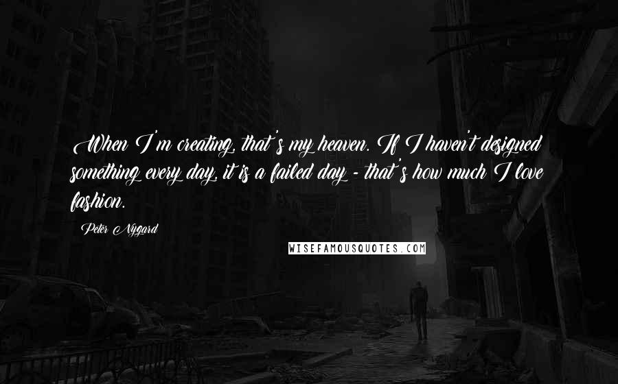 Peter Nygard Quotes: When I'm creating, that's my heaven. If I haven't designed something every day, it is a failed day - that's how much I love fashion.