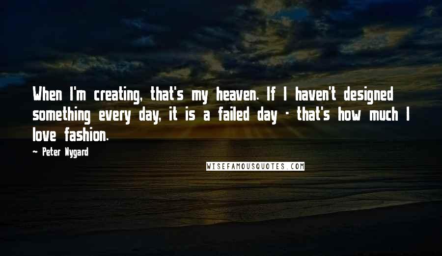 Peter Nygard Quotes: When I'm creating, that's my heaven. If I haven't designed something every day, it is a failed day - that's how much I love fashion.