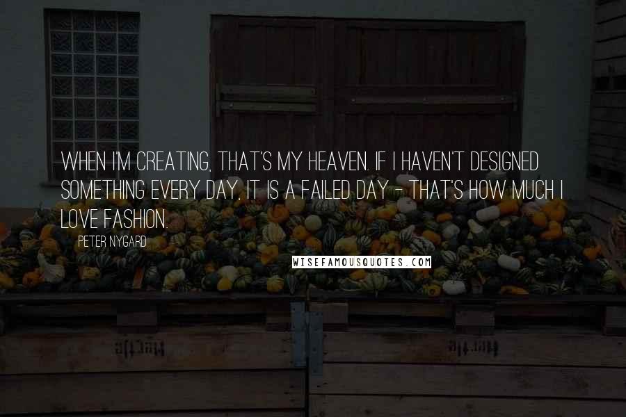 Peter Nygard Quotes: When I'm creating, that's my heaven. If I haven't designed something every day, it is a failed day - that's how much I love fashion.