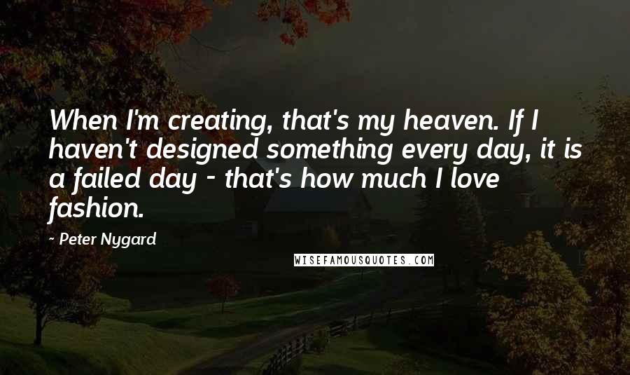 Peter Nygard Quotes: When I'm creating, that's my heaven. If I haven't designed something every day, it is a failed day - that's how much I love fashion.