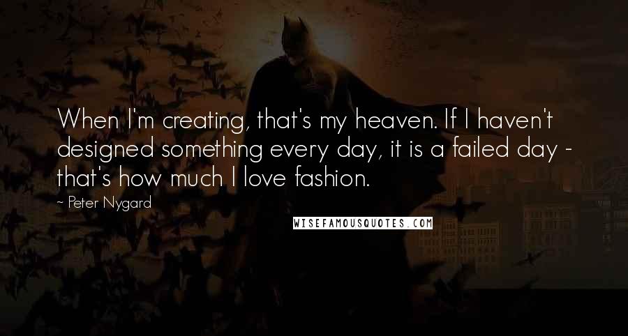 Peter Nygard Quotes: When I'm creating, that's my heaven. If I haven't designed something every day, it is a failed day - that's how much I love fashion.