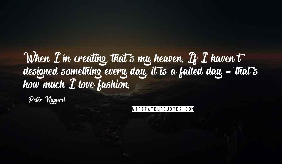 Peter Nygard Quotes: When I'm creating, that's my heaven. If I haven't designed something every day, it is a failed day - that's how much I love fashion.