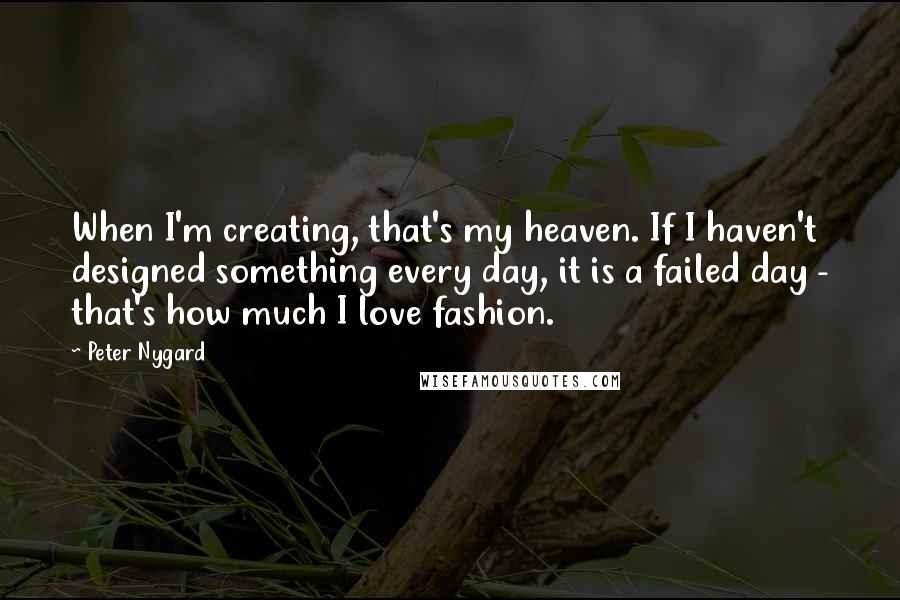 Peter Nygard Quotes: When I'm creating, that's my heaven. If I haven't designed something every day, it is a failed day - that's how much I love fashion.