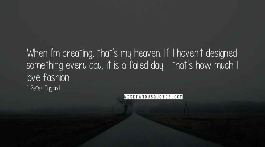 Peter Nygard Quotes: When I'm creating, that's my heaven. If I haven't designed something every day, it is a failed day - that's how much I love fashion.