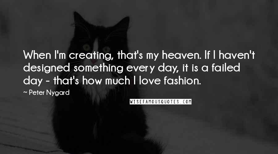 Peter Nygard Quotes: When I'm creating, that's my heaven. If I haven't designed something every day, it is a failed day - that's how much I love fashion.