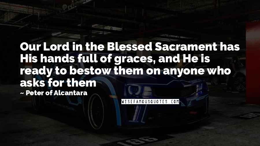 Peter Of Alcantara Quotes: Our Lord in the Blessed Sacrament has His hands full of graces, and He is ready to bestow them on anyone who asks for them