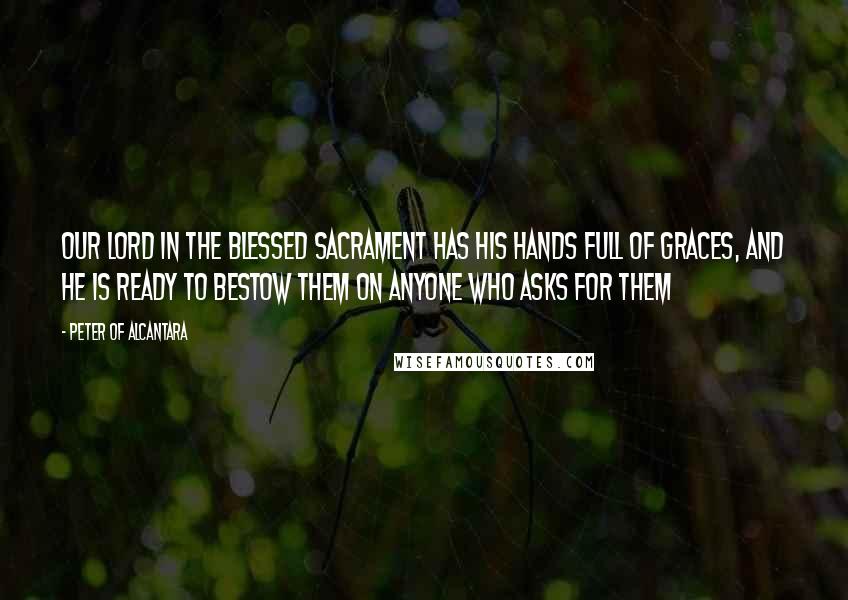 Peter Of Alcantara Quotes: Our Lord in the Blessed Sacrament has His hands full of graces, and He is ready to bestow them on anyone who asks for them