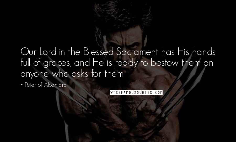 Peter Of Alcantara Quotes: Our Lord in the Blessed Sacrament has His hands full of graces, and He is ready to bestow them on anyone who asks for them