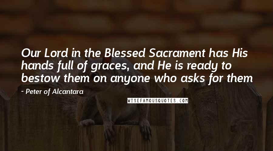 Peter Of Alcantara Quotes: Our Lord in the Blessed Sacrament has His hands full of graces, and He is ready to bestow them on anyone who asks for them