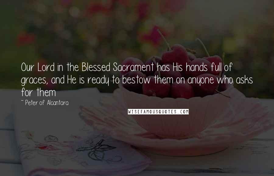 Peter Of Alcantara Quotes: Our Lord in the Blessed Sacrament has His hands full of graces, and He is ready to bestow them on anyone who asks for them