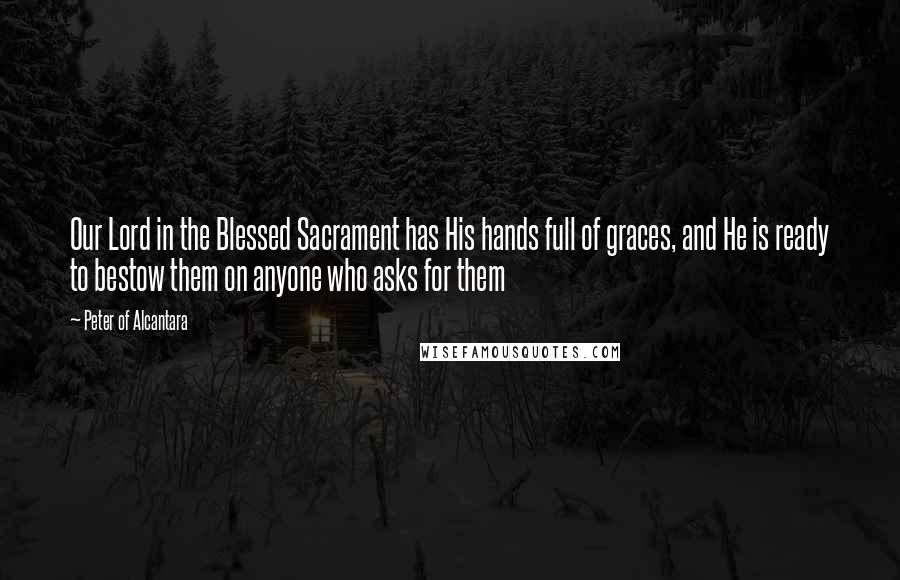 Peter Of Alcantara Quotes: Our Lord in the Blessed Sacrament has His hands full of graces, and He is ready to bestow them on anyone who asks for them