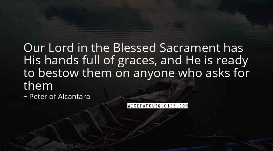 Peter Of Alcantara Quotes: Our Lord in the Blessed Sacrament has His hands full of graces, and He is ready to bestow them on anyone who asks for them