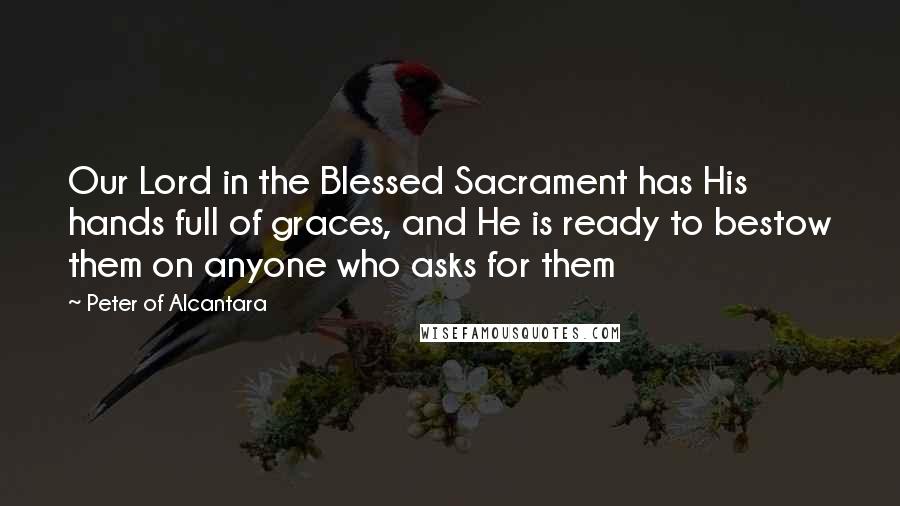 Peter Of Alcantara Quotes: Our Lord in the Blessed Sacrament has His hands full of graces, and He is ready to bestow them on anyone who asks for them
