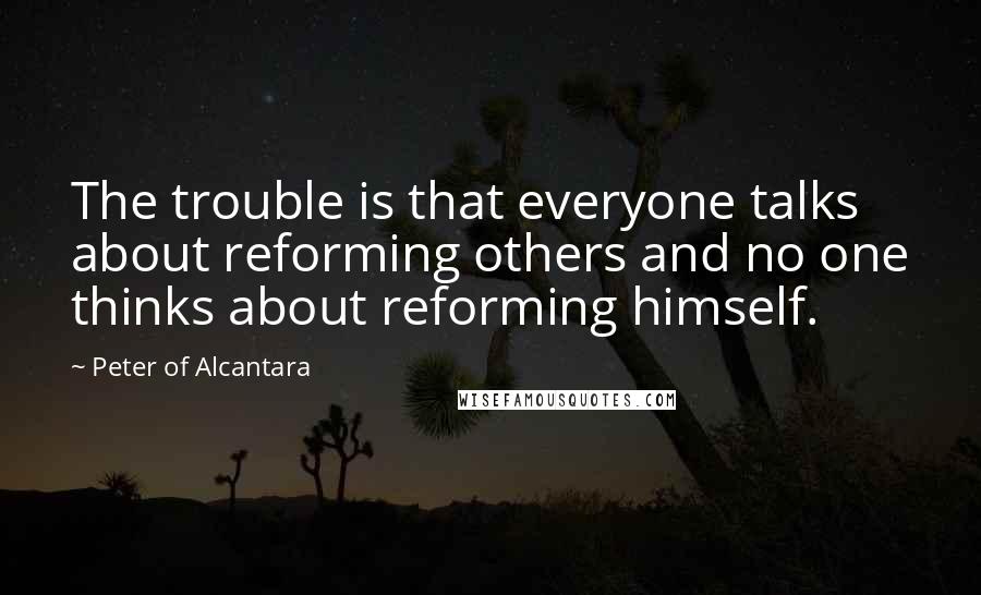 Peter Of Alcantara Quotes: The trouble is that everyone talks about reforming others and no one thinks about reforming himself.