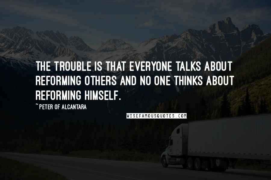 Peter Of Alcantara Quotes: The trouble is that everyone talks about reforming others and no one thinks about reforming himself.