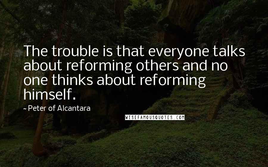 Peter Of Alcantara Quotes: The trouble is that everyone talks about reforming others and no one thinks about reforming himself.