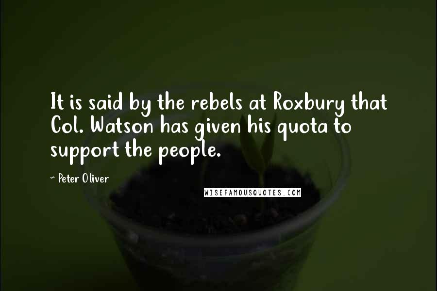 Peter Oliver Quotes: It is said by the rebels at Roxbury that Col. Watson has given his quota to support the people.