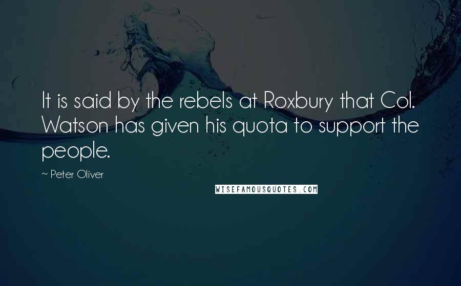 Peter Oliver Quotes: It is said by the rebels at Roxbury that Col. Watson has given his quota to support the people.