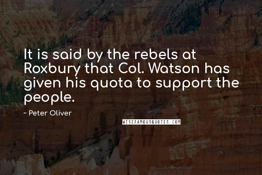 Peter Oliver Quotes: It is said by the rebels at Roxbury that Col. Watson has given his quota to support the people.