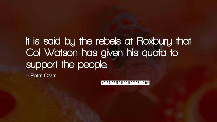 Peter Oliver Quotes: It is said by the rebels at Roxbury that Col. Watson has given his quota to support the people.