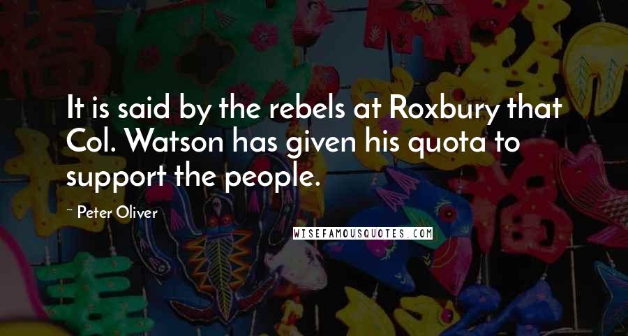 Peter Oliver Quotes: It is said by the rebels at Roxbury that Col. Watson has given his quota to support the people.