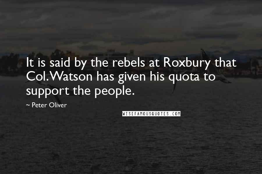 Peter Oliver Quotes: It is said by the rebels at Roxbury that Col. Watson has given his quota to support the people.