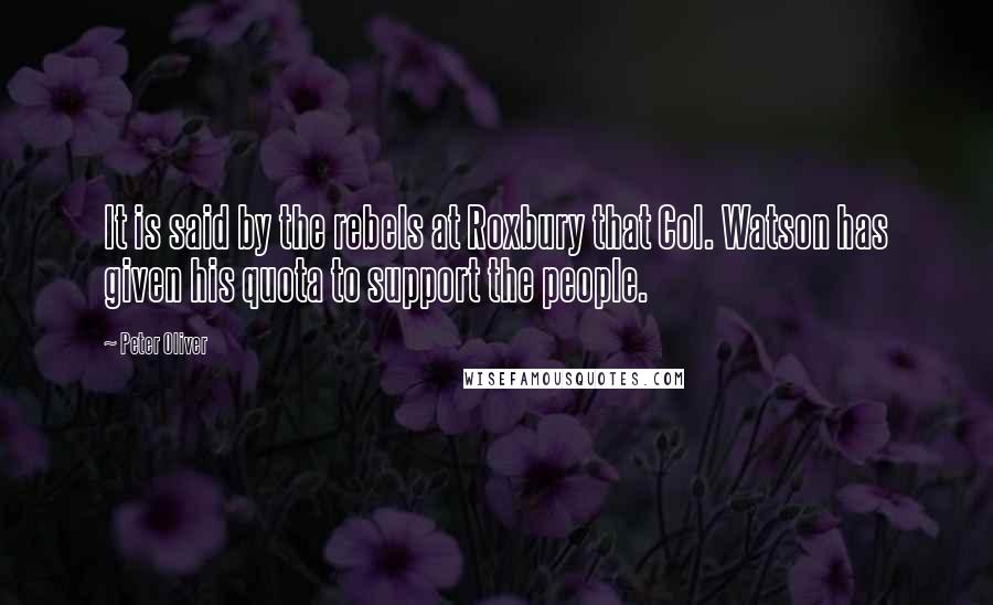 Peter Oliver Quotes: It is said by the rebels at Roxbury that Col. Watson has given his quota to support the people.