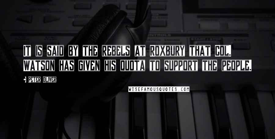 Peter Oliver Quotes: It is said by the rebels at Roxbury that Col. Watson has given his quota to support the people.