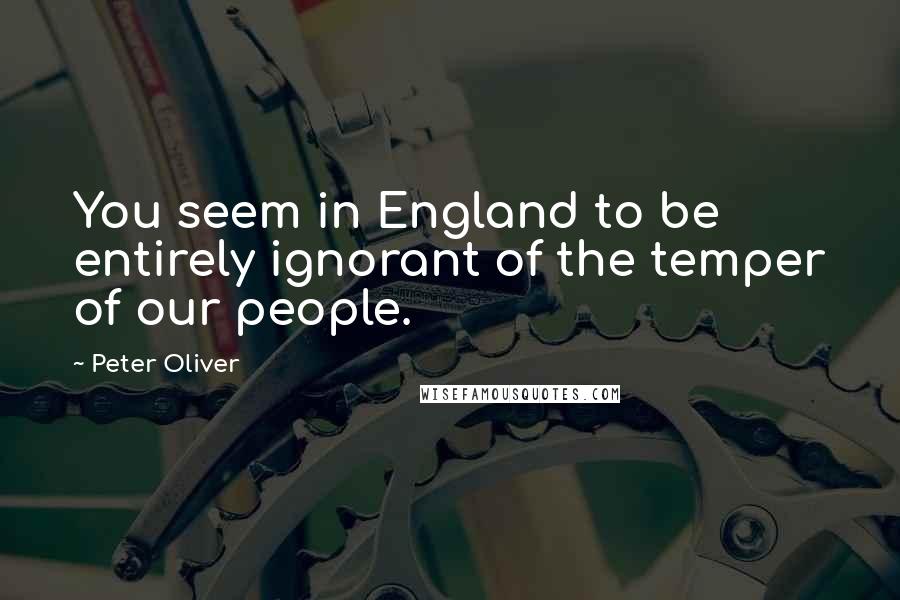 Peter Oliver Quotes: You seem in England to be entirely ignorant of the temper of our people.