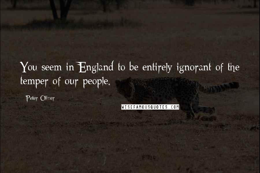 Peter Oliver Quotes: You seem in England to be entirely ignorant of the temper of our people.
