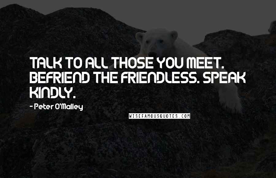 Peter O'Malley Quotes: TALK TO ALL THOSE YOU MEET. BEFRIEND THE FRIENDLESS. SPEAK KINDLY.