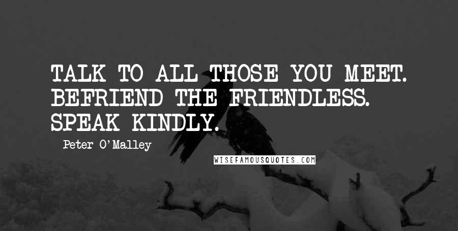 Peter O'Malley Quotes: TALK TO ALL THOSE YOU MEET. BEFRIEND THE FRIENDLESS. SPEAK KINDLY.