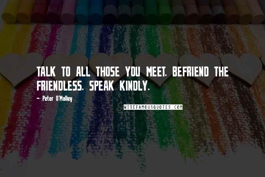 Peter O'Malley Quotes: TALK TO ALL THOSE YOU MEET. BEFRIEND THE FRIENDLESS. SPEAK KINDLY.