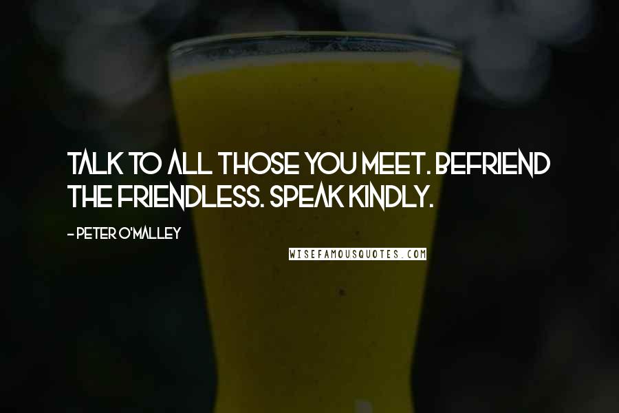 Peter O'Malley Quotes: TALK TO ALL THOSE YOU MEET. BEFRIEND THE FRIENDLESS. SPEAK KINDLY.