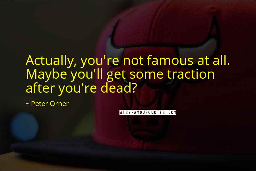 Peter Orner Quotes: Actually, you're not famous at all. Maybe you'll get some traction after you're dead?