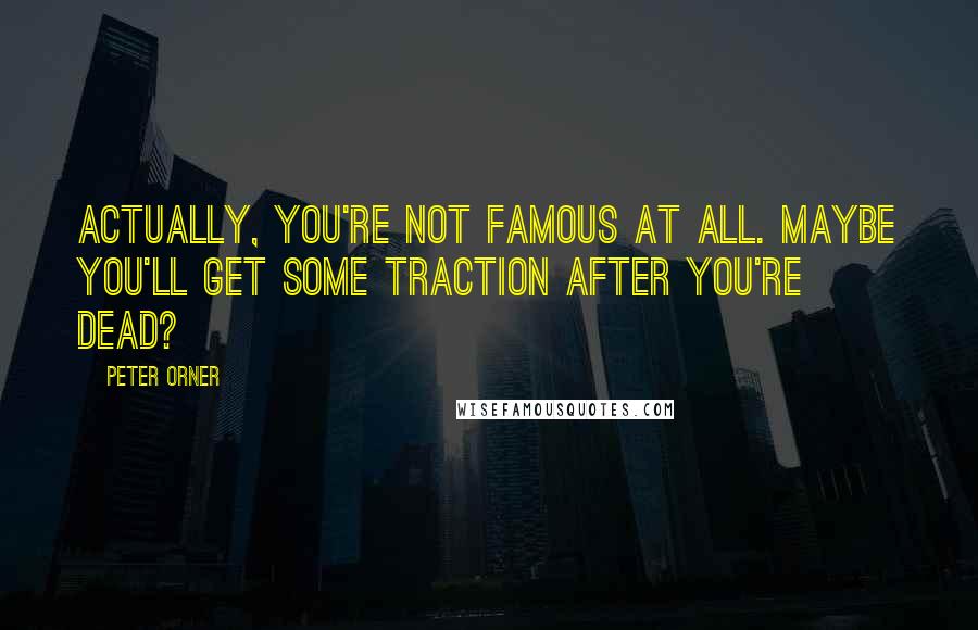 Peter Orner Quotes: Actually, you're not famous at all. Maybe you'll get some traction after you're dead?