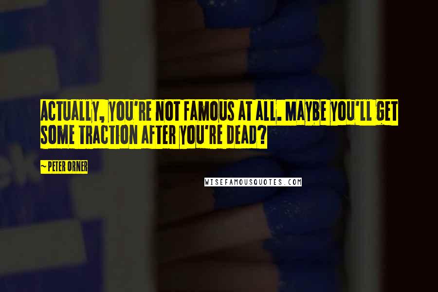 Peter Orner Quotes: Actually, you're not famous at all. Maybe you'll get some traction after you're dead?