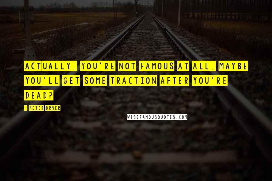 Peter Orner Quotes: Actually, you're not famous at all. Maybe you'll get some traction after you're dead?