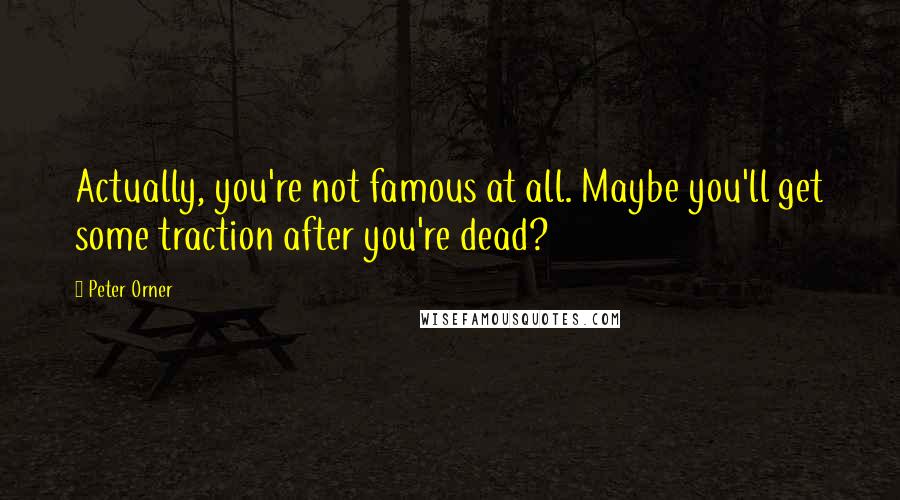 Peter Orner Quotes: Actually, you're not famous at all. Maybe you'll get some traction after you're dead?