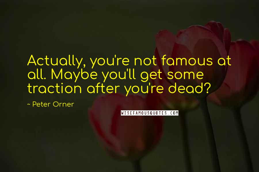 Peter Orner Quotes: Actually, you're not famous at all. Maybe you'll get some traction after you're dead?