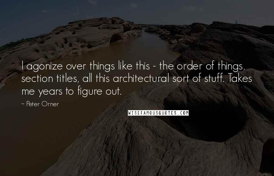 Peter Orner Quotes: I agonize over things like this - the order of things, section titles, all this architectural sort of stuff. Takes me years to figure out.